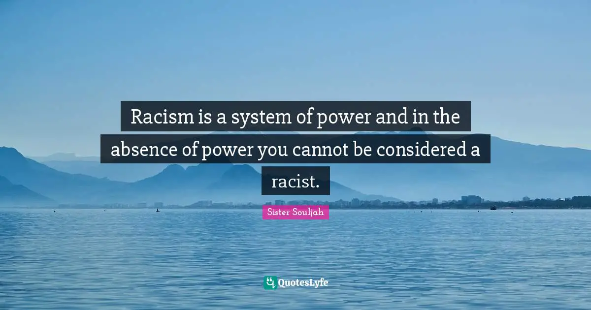 Racism Quotes: "Racism is a system of power and in the absence of power you cannot be considered a racist."