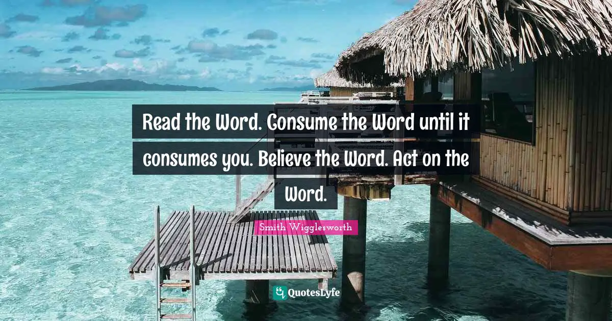 Smith Wigglesworth Quotes: "Read the Word. Consume the Word until it consumes you. Believe the Word. Act on the Word."