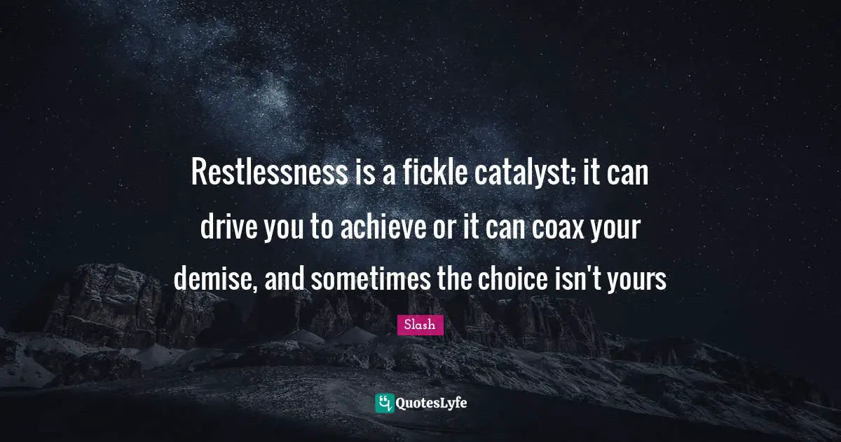 Restlessness is a fickle catalyst; it can drive you to achieve or it can coax your demise, and sometimes the choice isn't yours