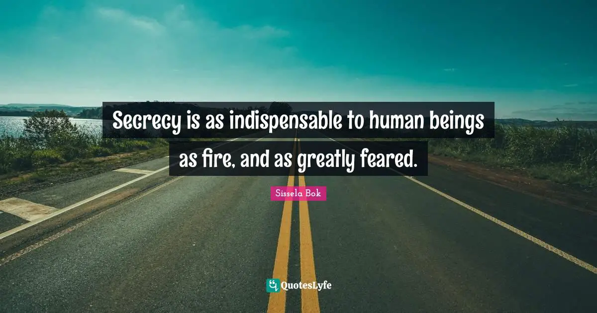 Secrecy is as indispensable to human beings as fire, and as greatly feared.