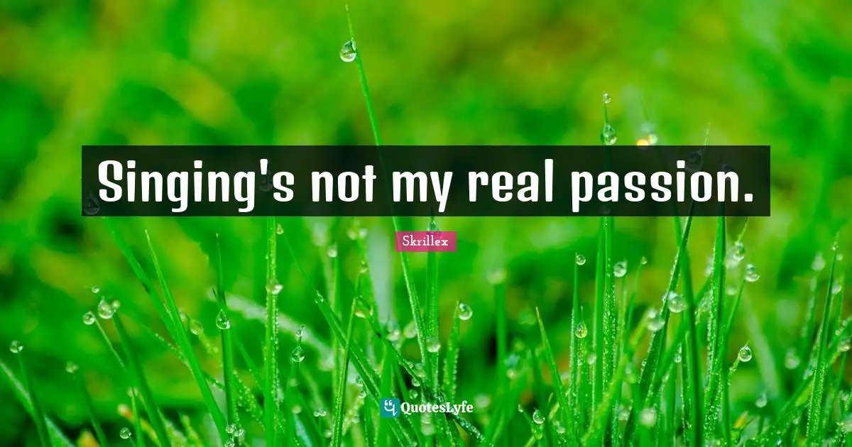 Singing's not my real passion.