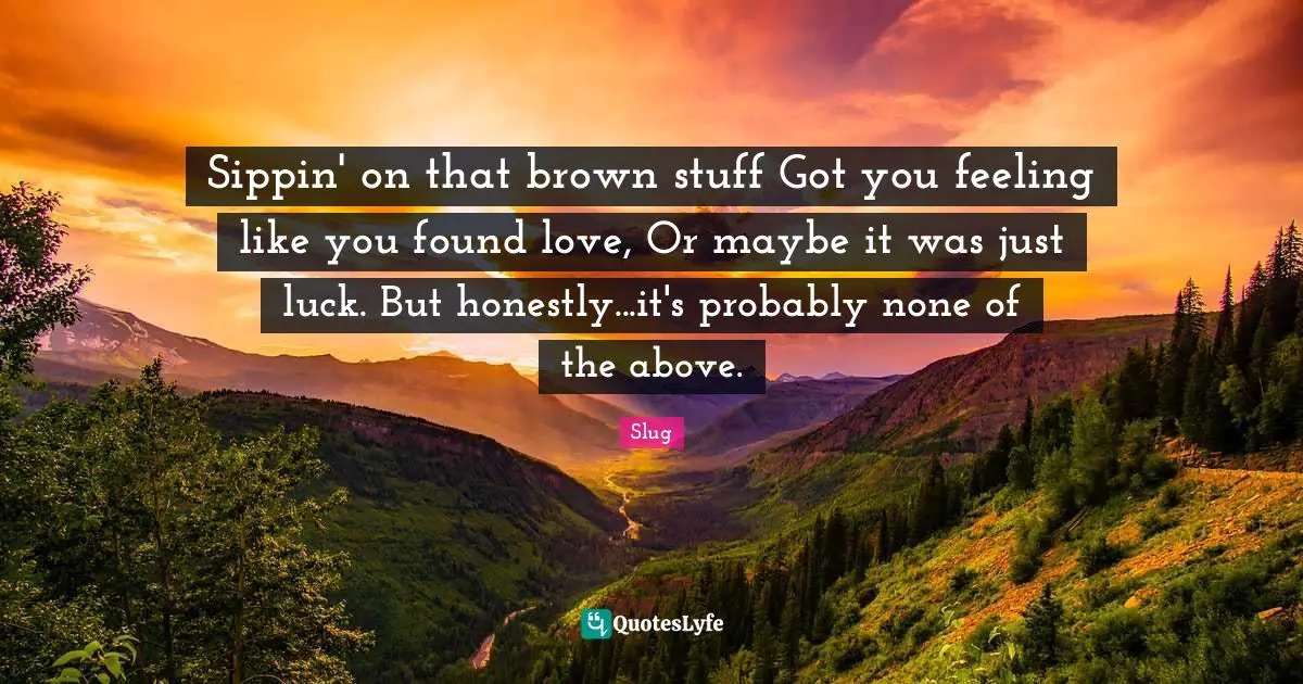 Sippin' on that brown stuff Got you feeling like you found love, Or maybe it was just luck. But honestly...it's probably none of the above.