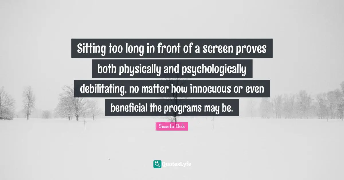 Sitting too long in front of a screen proves both physically and psychologically debilitating, no matter how innocuous or even beneficial the programs may be.