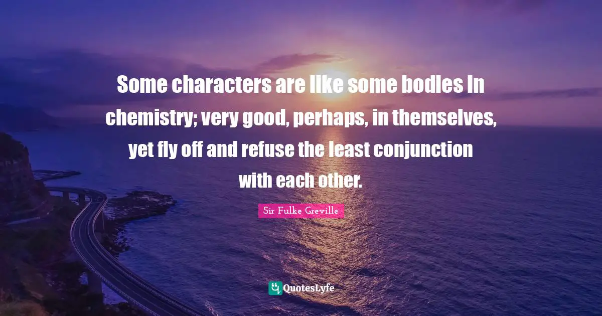 Some characters are like some bodies in chemistry; very good, perhaps, in themselves, yet fly off and refuse the least conjunction with each other.