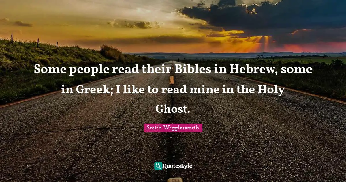 Smith Wigglesworth Quotes: Some people read their Bibles in Hebrew, some in Greek; I like to read mine in the Holy Ghost.