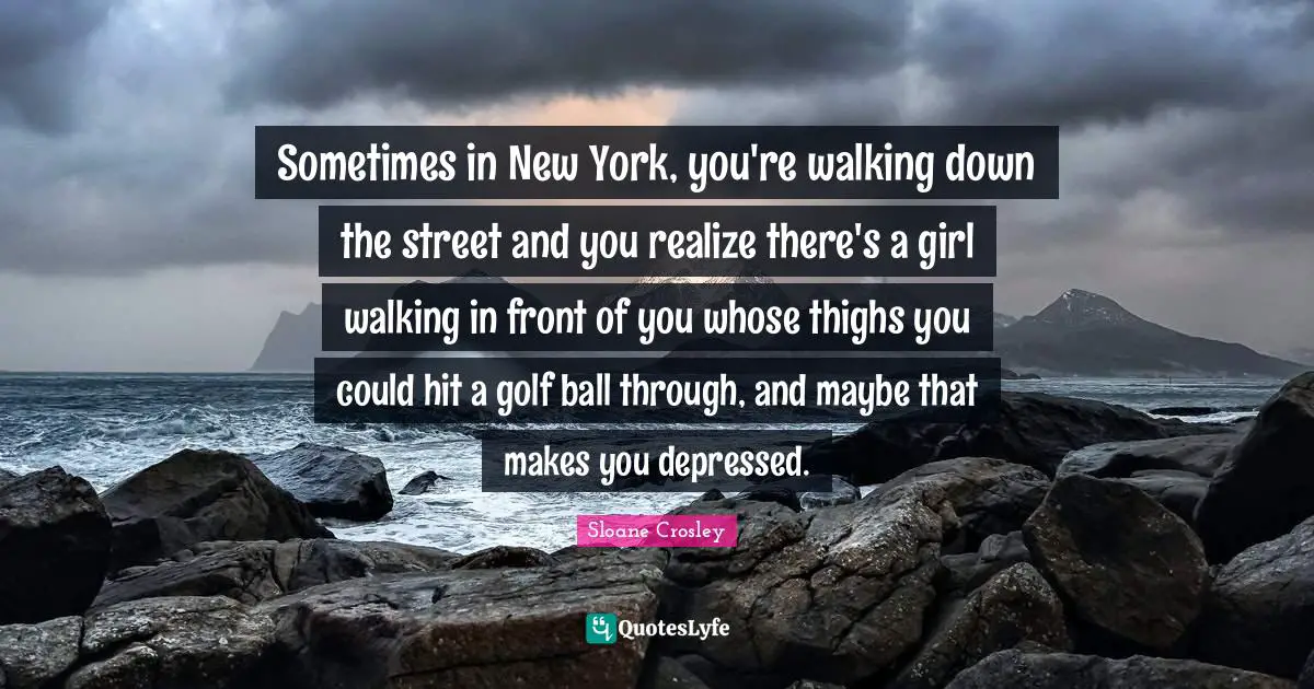 Thighs Quotes: "Sometimes in New York, you're walking down the street and you realize there's a girl walking in front of you whose thighs you could hit a golf ball through, and maybe that makes you depressed."