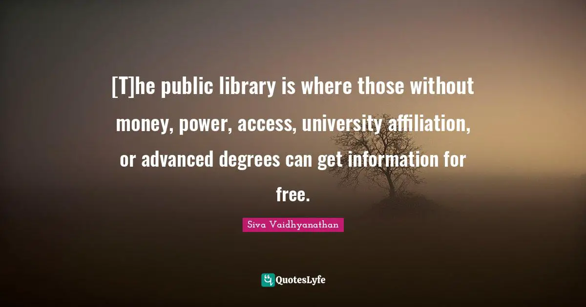 [T]he public library is where those without money, power, access, university affiliation, or advanced degrees can get information for free.