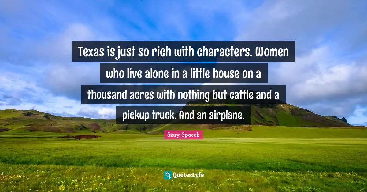 Texas is just so rich with characters. Women who live alone in a little house on a thousand acres with nothing but cattle and a pickup truck. And an airplane.