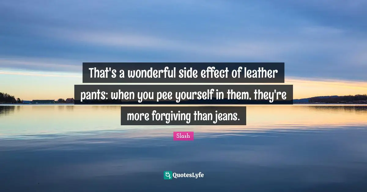 Forgiving Quotes: "That's a wonderful side effect of leather pants: when you pee yourself in them, they're more forgiving than jeans."