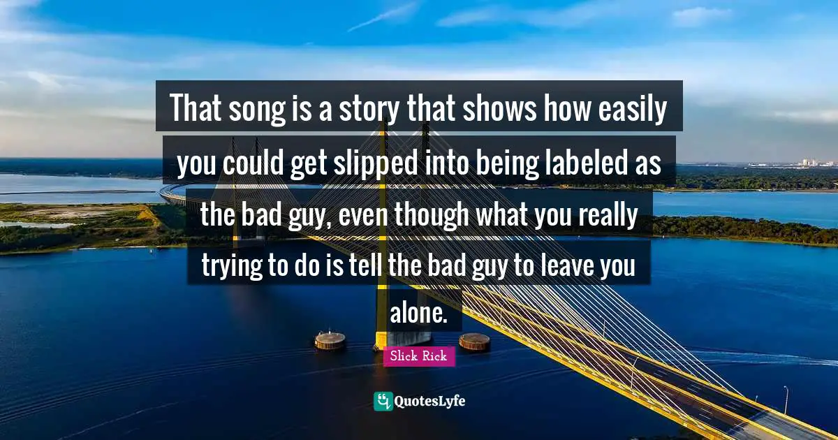 That song is a story that shows how easily you could get slipped into being labeled as the bad guy, even though what you really trying to do is tell the bad guy to leave you alone.