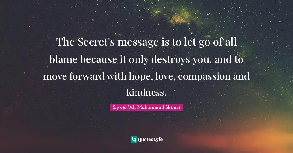 The Secret's message is to let go of all blame because it only destroys you, and to move forward with hope, love, compassion and kindness.