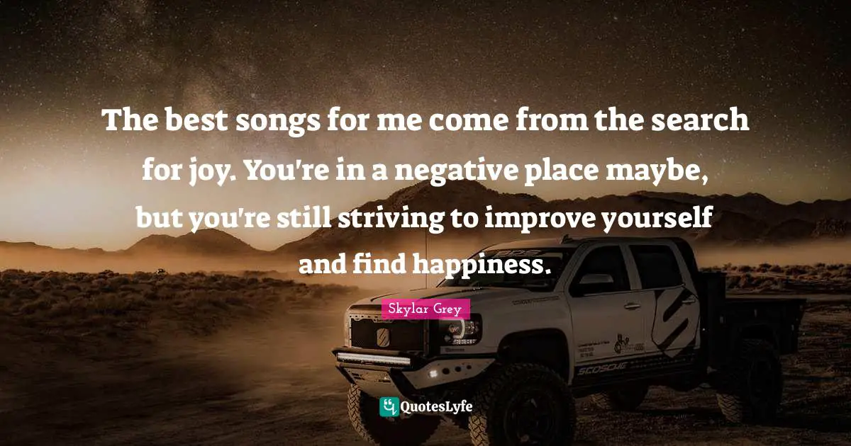 The best songs for me come from the search for joy. You're in a negative place maybe, but you're still striving to improve yourself and find happiness.