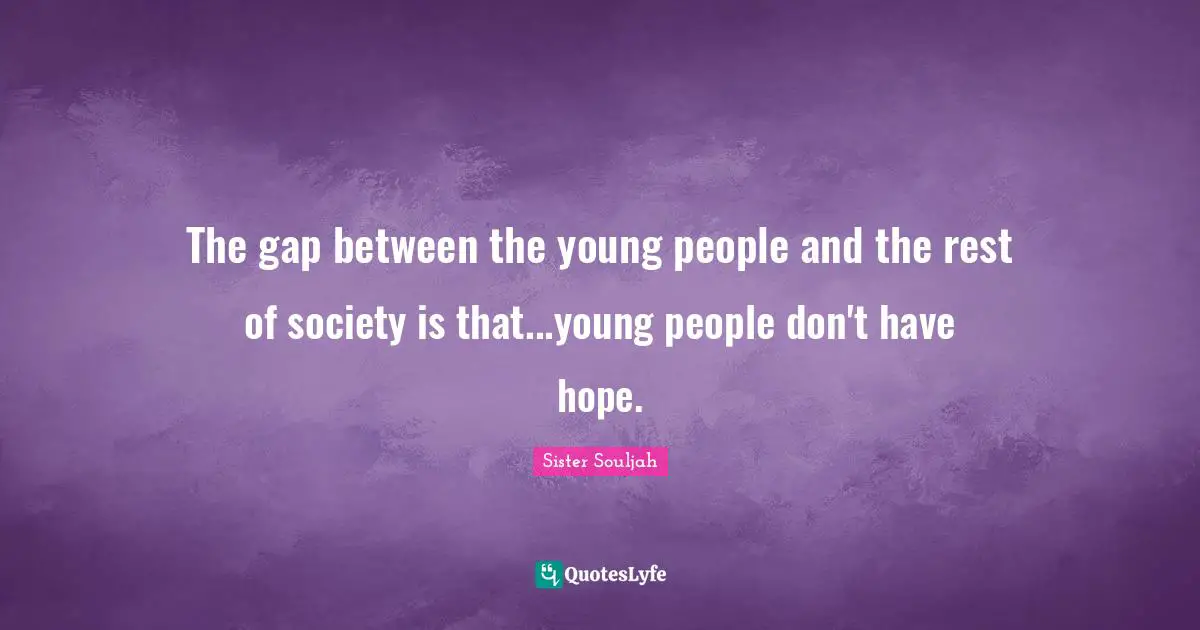 The gap between the young people and the rest of society is that...young people don't have hope.