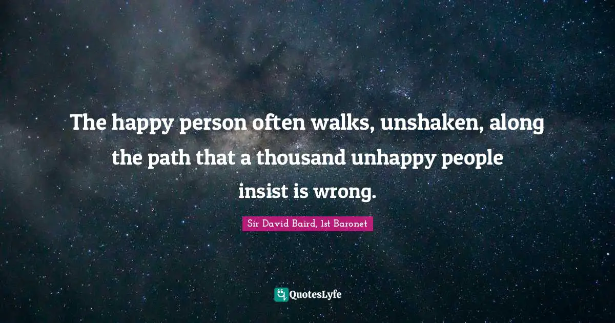 The happy person often walks, unshaken, along the path that a thousand unhappy people insist is wrong.