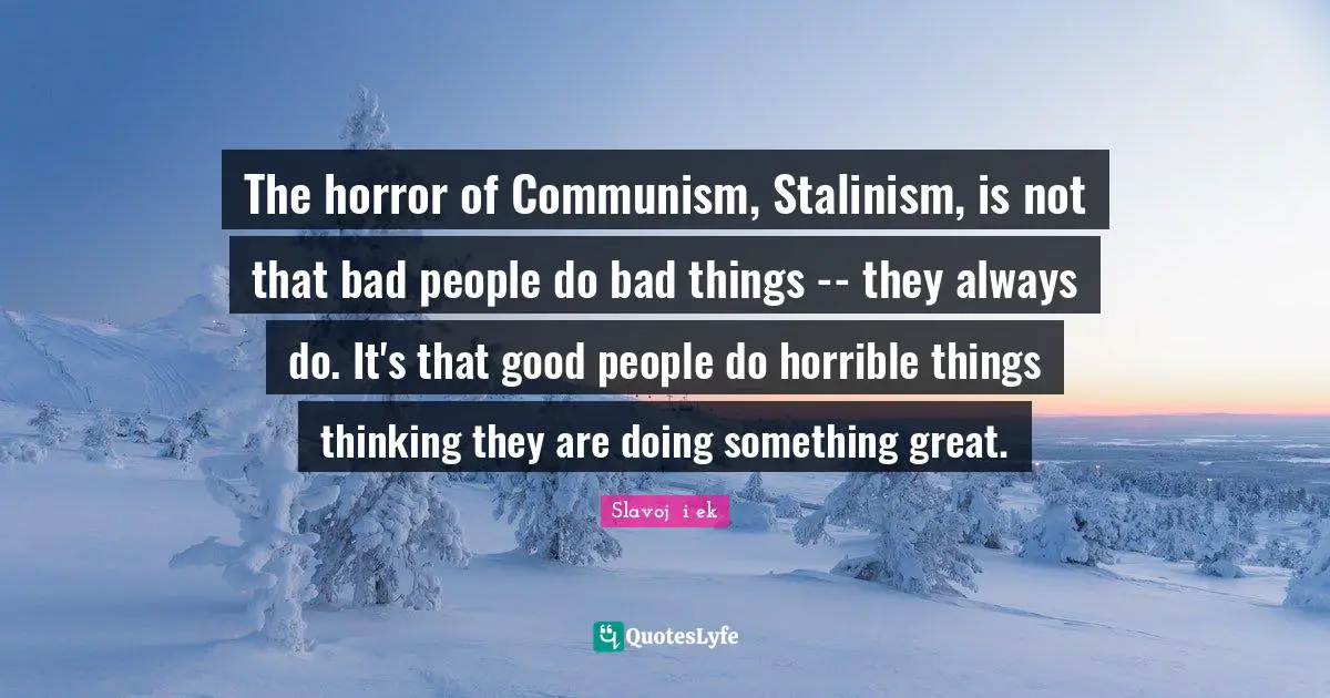 The horror of Communism, Stalinism, is not that bad people do bad things -- they always do. It's that good people do horrible things thinking they are doing something great.