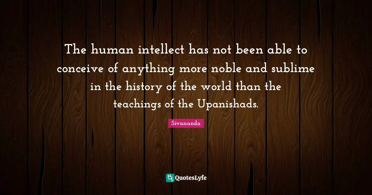 Noble Quotes: "The human intellect has not been able to conceive of anything more noble and sublime in the history of the world than the teachings of the Upanishads."