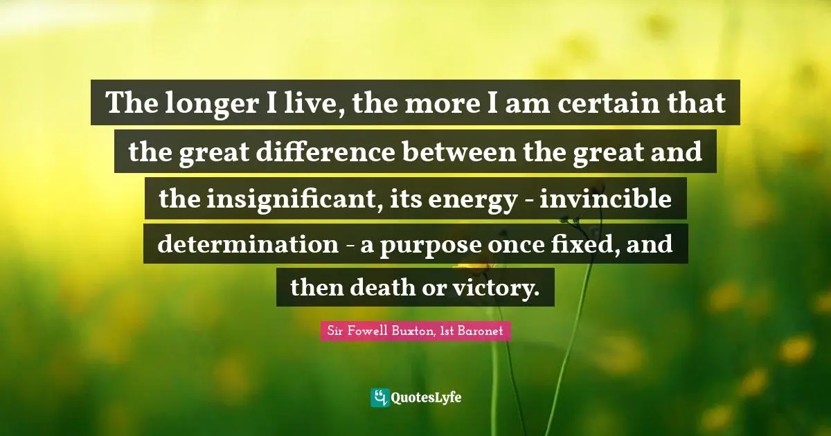 The longer I live, the more I am certain that the great difference between the great and the insignificant, its energy - invincible determination - a purpose once fixed, and then death or victory.