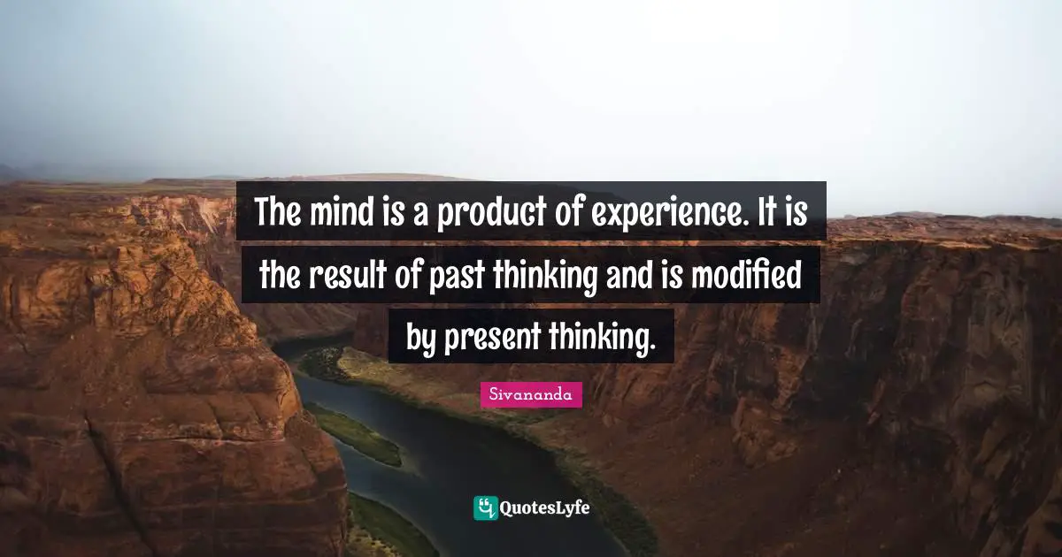 The mind is a product of experience. It is the result of past thinking and is modified by present thinking.