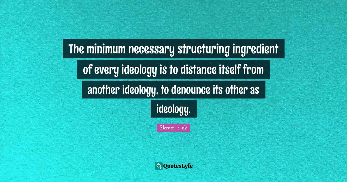The minimum necessary structuring ingredient of every ideology is to distance itself from another ideology, to denounce its other as ideology.