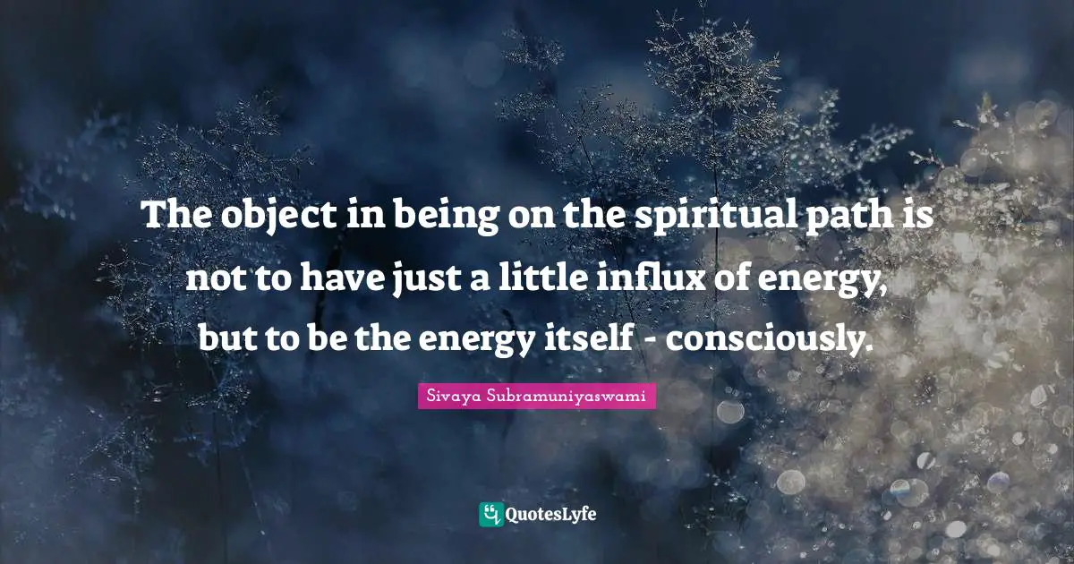 Sivaya Subramuniyaswami Quotes: "The object in being on the spiritual path is not to have just a little influx of energy, but to be the energy itself - consciously."