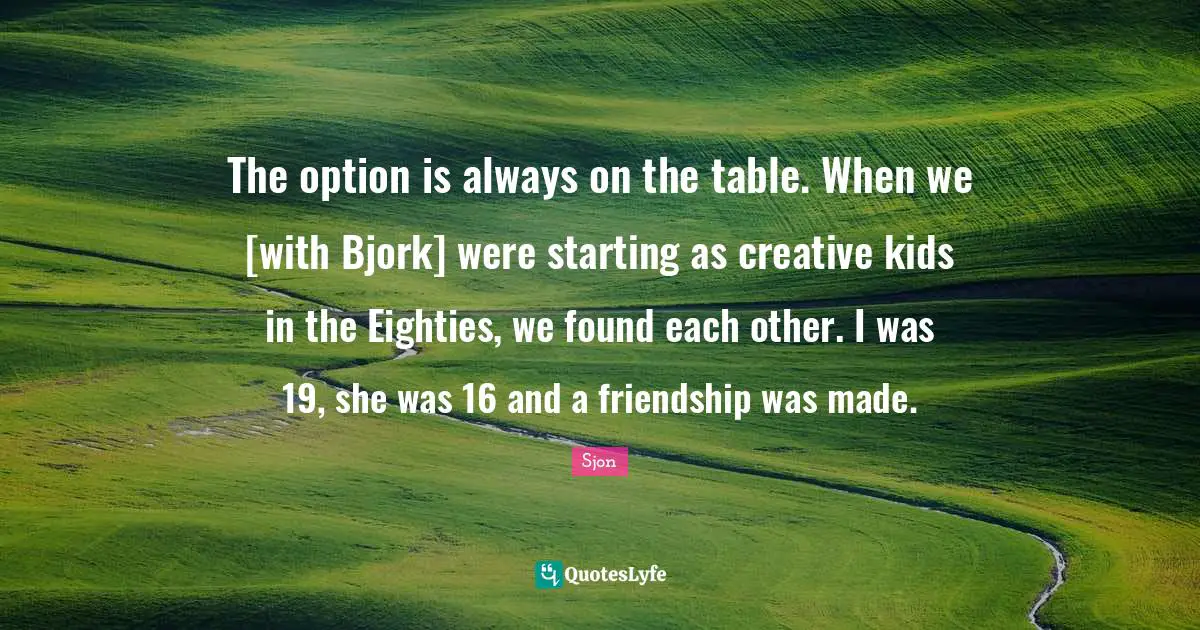 Sjon Quotes: "The option is always on the table. When we [with Bjork] were starting as creative kids in the Eighties, we found each other. I was 19, she was 16 and a friendship was made."