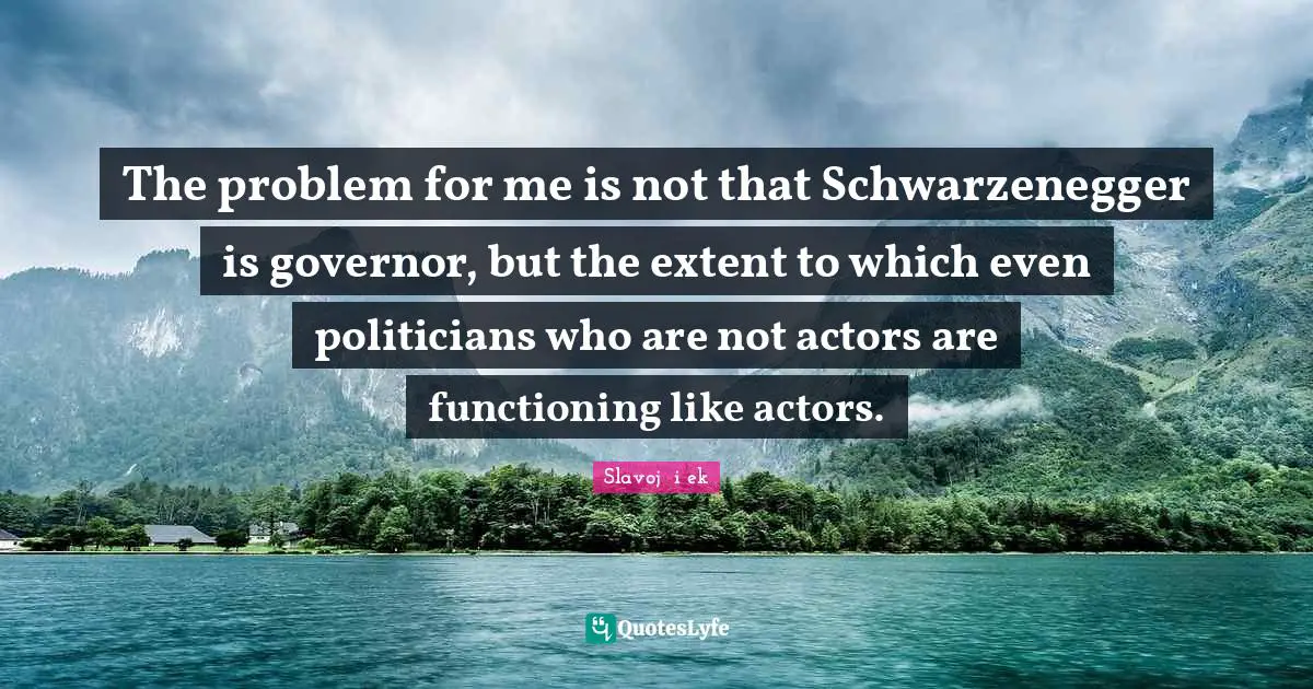 The problem for me is not that Schwarzenegger is governor, but the extent to which even politicians who are not actors are functioning like actors.