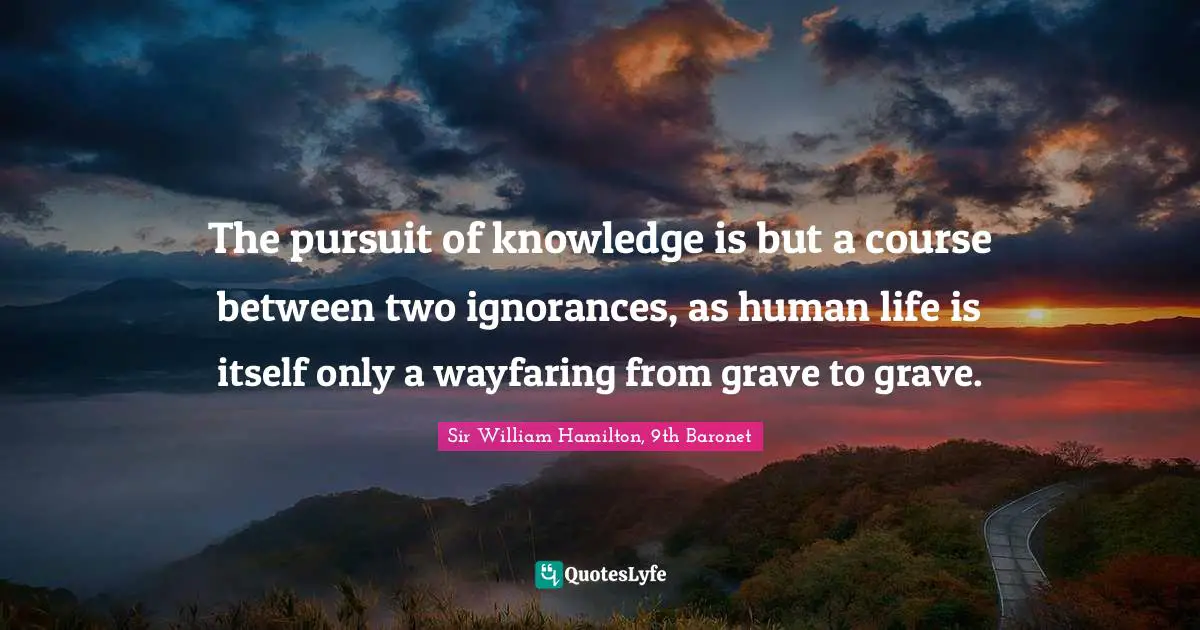 The pursuit of knowledge is but a course between two ignorances, as human life is itself only a wayfaring from grave to grave.