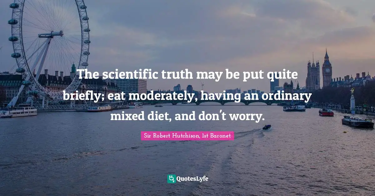 The scientific truth may be put quite briefly; eat moderately, having an ordinary mixed diet, and don't worry.