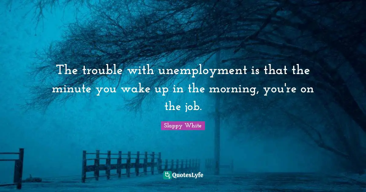 The trouble with unemployment is that the minute you wake up in the morning, you're on the job.