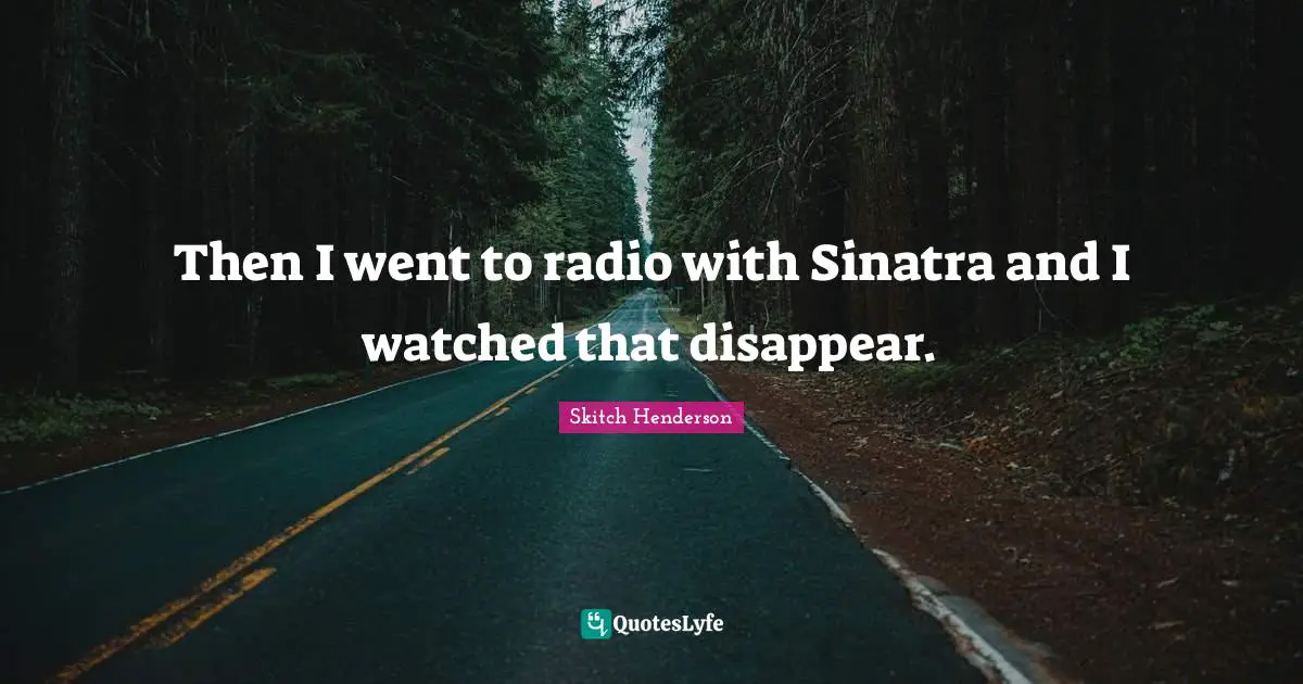 Then I went to radio with Sinatra and I watched that disappear.