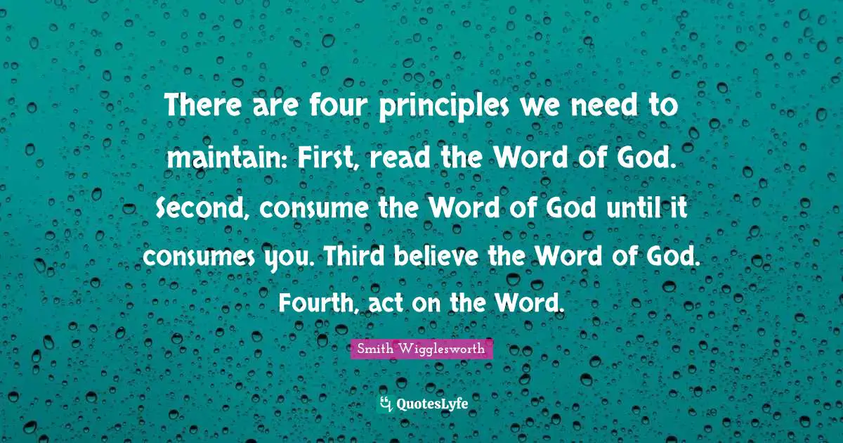 I Believe Quotes: "There are four principles we need to maintain: First, read the Word of God. Second, consume the Word of God until it consumes you. Third believe the Word of God. Fourth, act on the Word."
