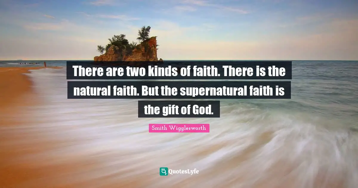Smith Wigglesworth Quotes: "There are two kinds of faith. There is the natural faith. But the supernatural faith is the gift of God."