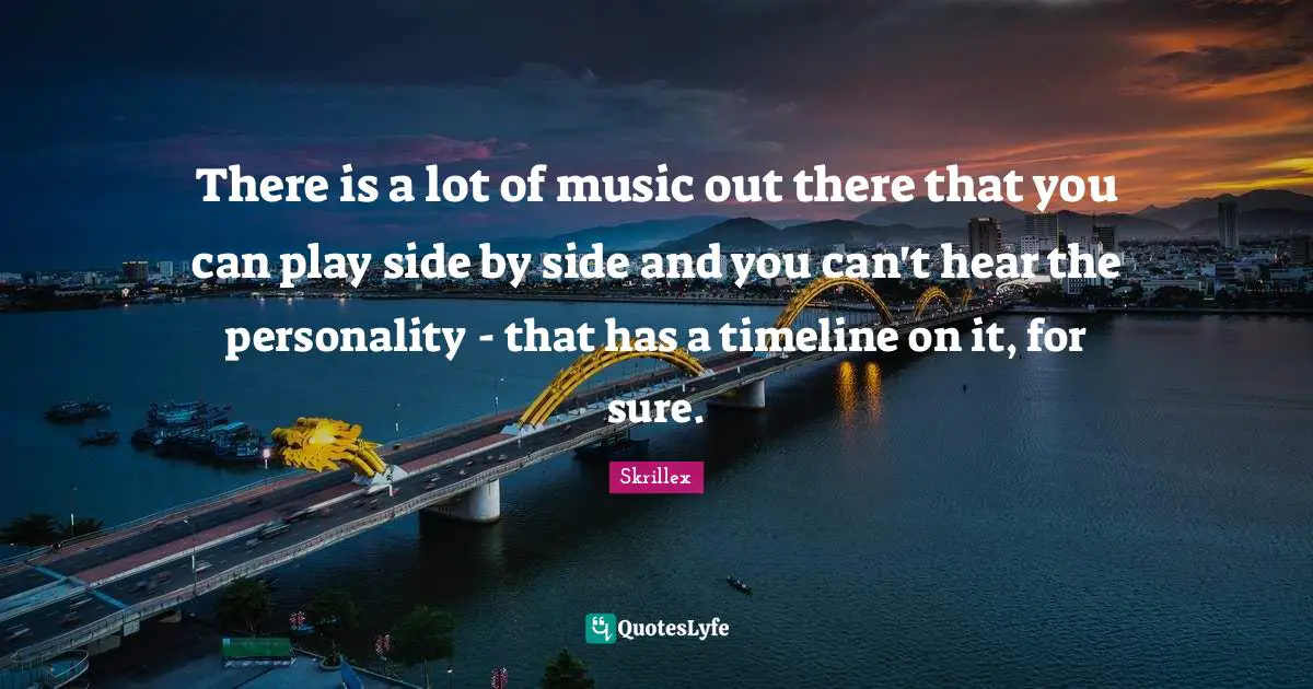 There is a lot of music out there that you can play side by side and you can't hear the personality - that has a timeline on it, for sure.