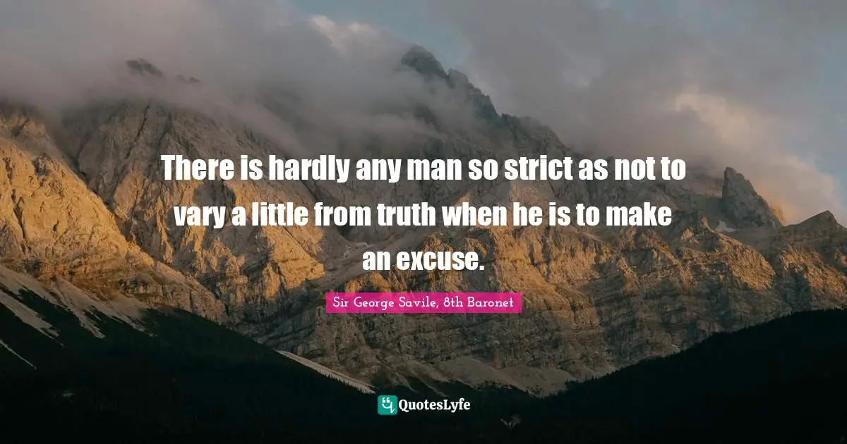 There is hardly any man so strict as not to vary a little from truth when he is to make an excuse.