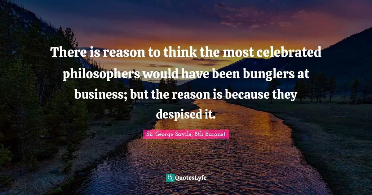 There is reason to think the most celebrated philosophers would have been bunglers at business; but the reason is because they despised it.