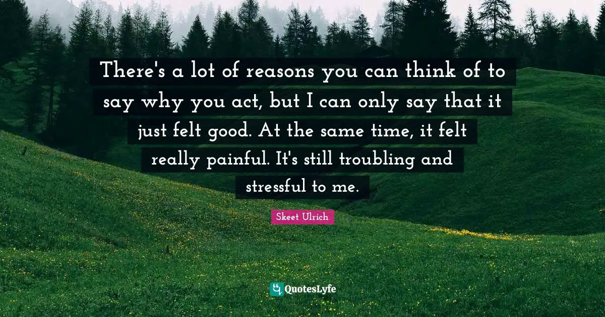 There's a lot of reasons you can think of to say why you act, but I can only say that it just felt good. At the same time, it felt really painful. It's still troubling and stressful to me.