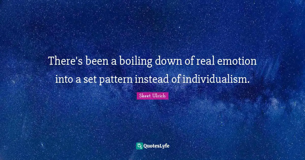 There's been a boiling down of real emotion into a set pattern instead of individualism.
