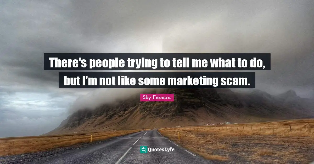 There's people trying to tell me what to do, but I'm not like some marketing scam.