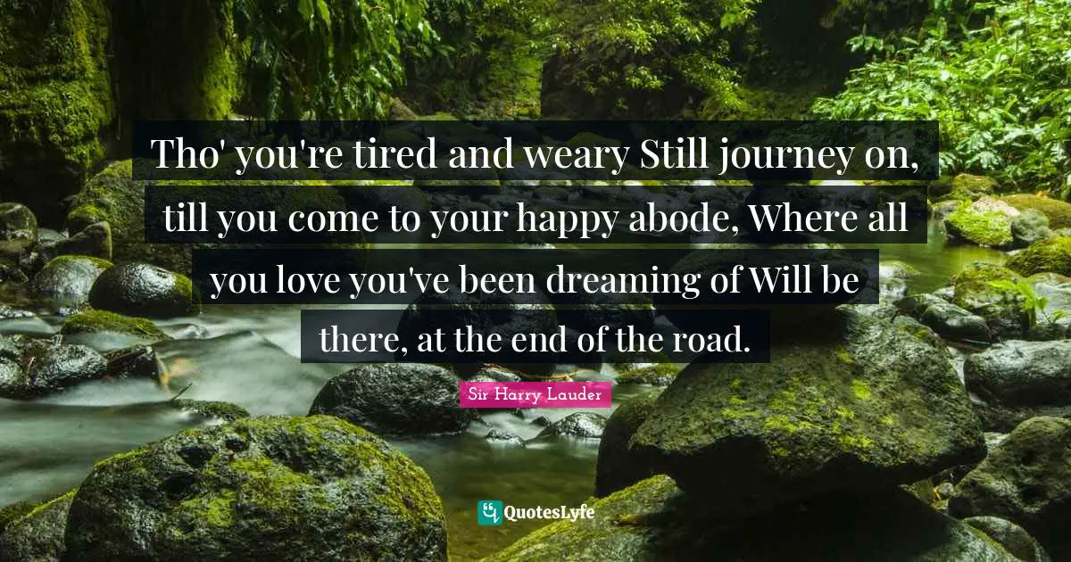 Tho' you're tired and weary Still journey on, till you come to your happy abode, Where all you love you've been dreaming of Will be there, at the end of the road.