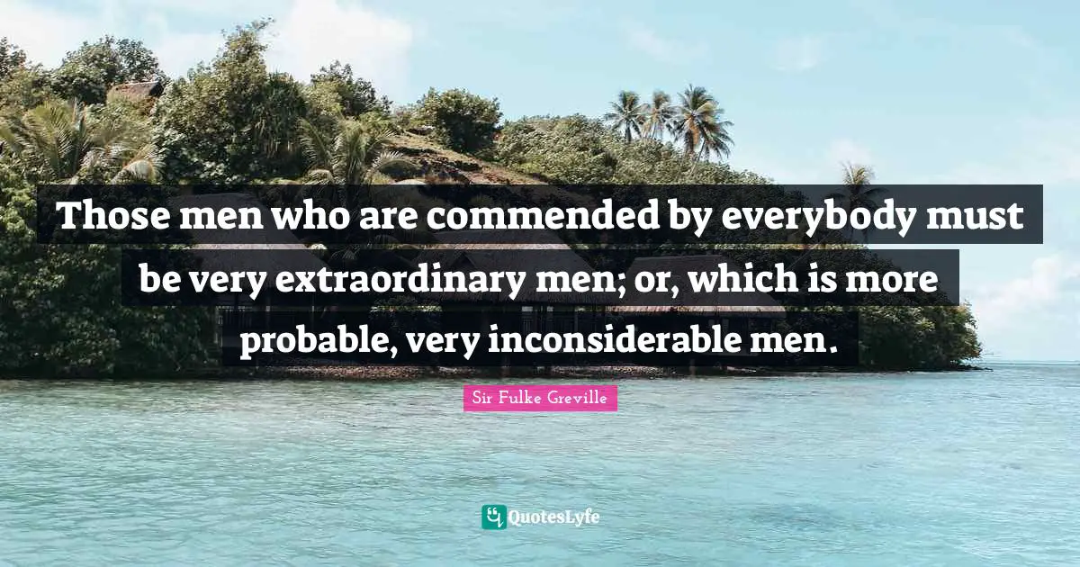 Those men who are commended by everybody must be very extraordinary men; or, which is more probable, very inconsiderable men.