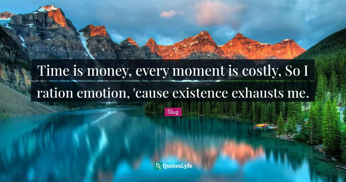 Time is money, every moment is costly, So I ration emotion, 'cause existence exhausts me.