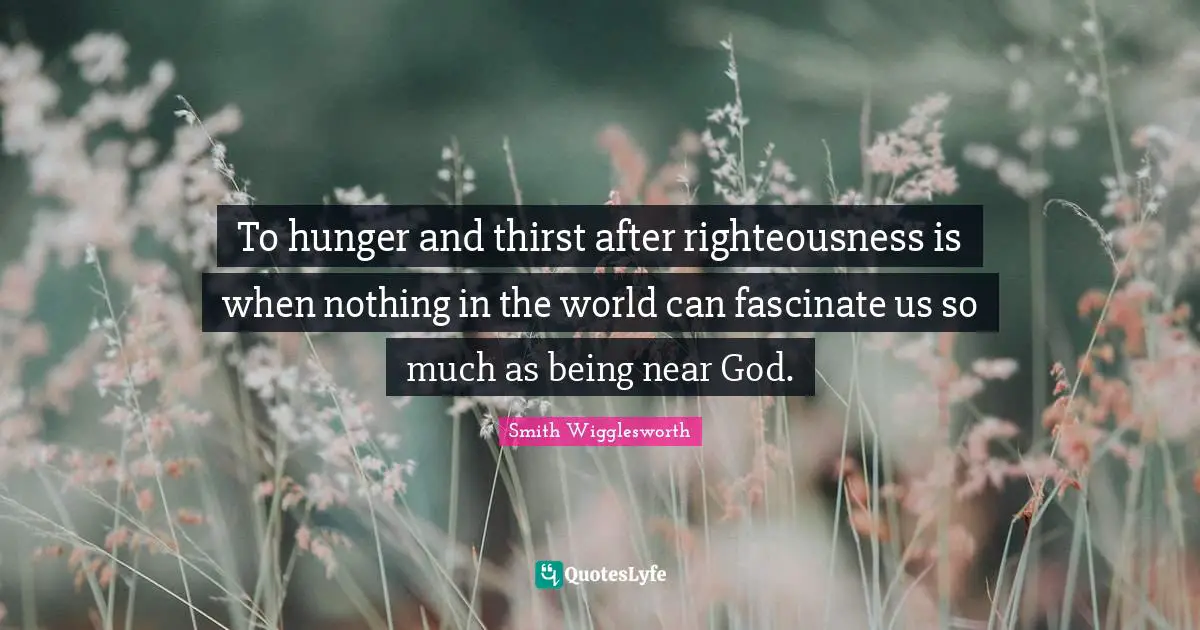 Smith Wigglesworth Quotes: To hunger and thirst after righteousness is when nothing in the world can fascinate us so much as being near God.
