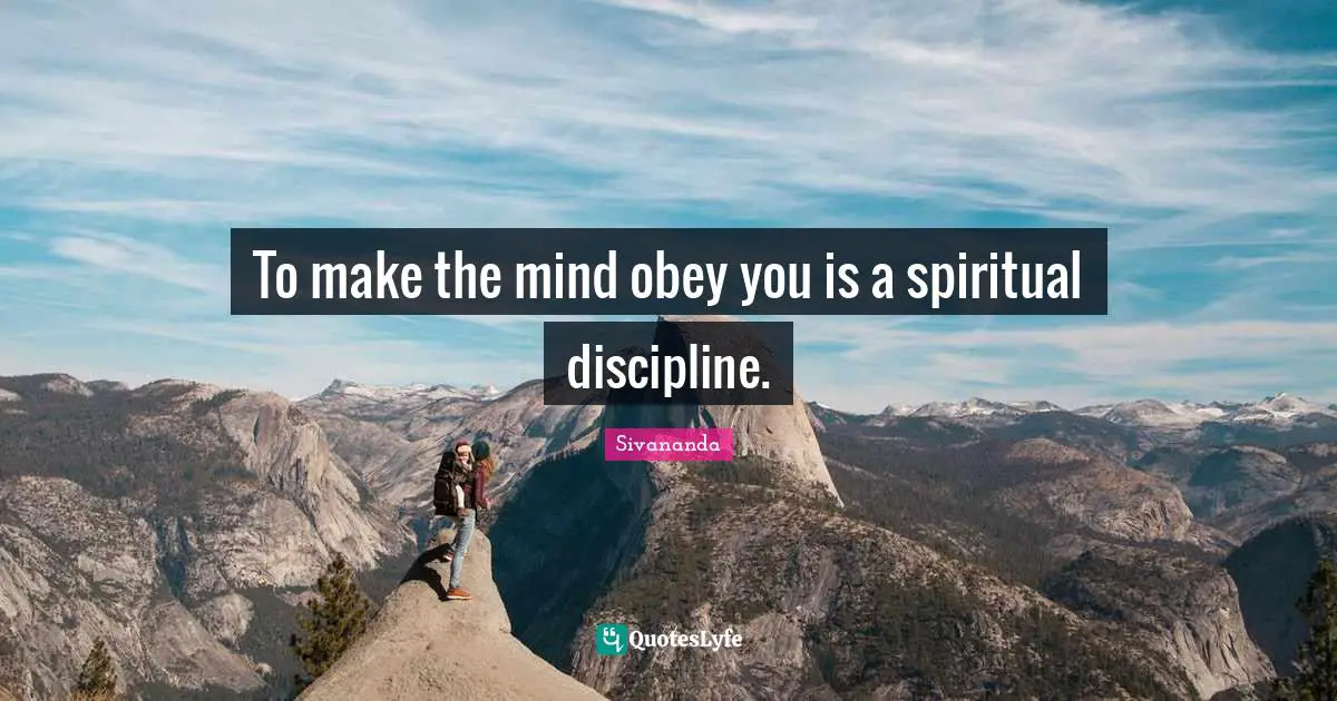 To make the mind obey you is a spiritual discipline.