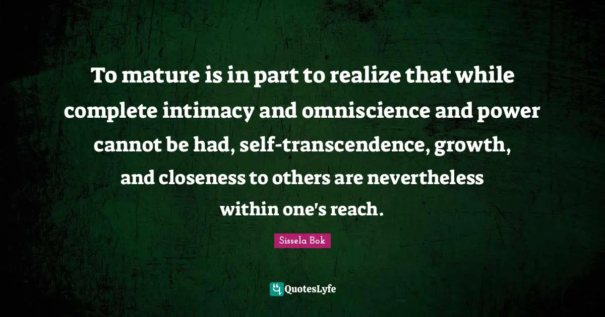 To mature is in part to realize that while complete intimacy and omniscience and power cannot be had, self-transcendence, growth, and closeness to others are nevertheless within one's reach.