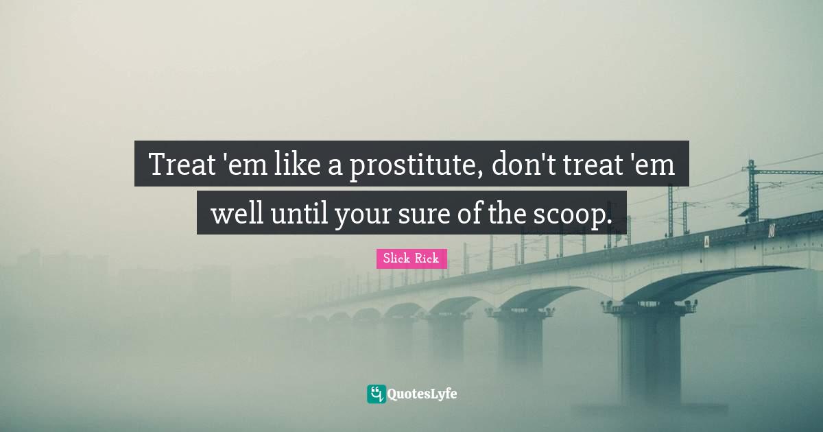 Treat 'em like a prostitute, don't treat 'em well until your sure of the scoop.