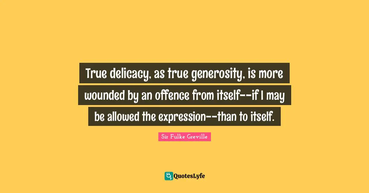 True delicacy, as true generosity, is more wounded by an offence from itself--if I may be allowed the expression--than to itself.
