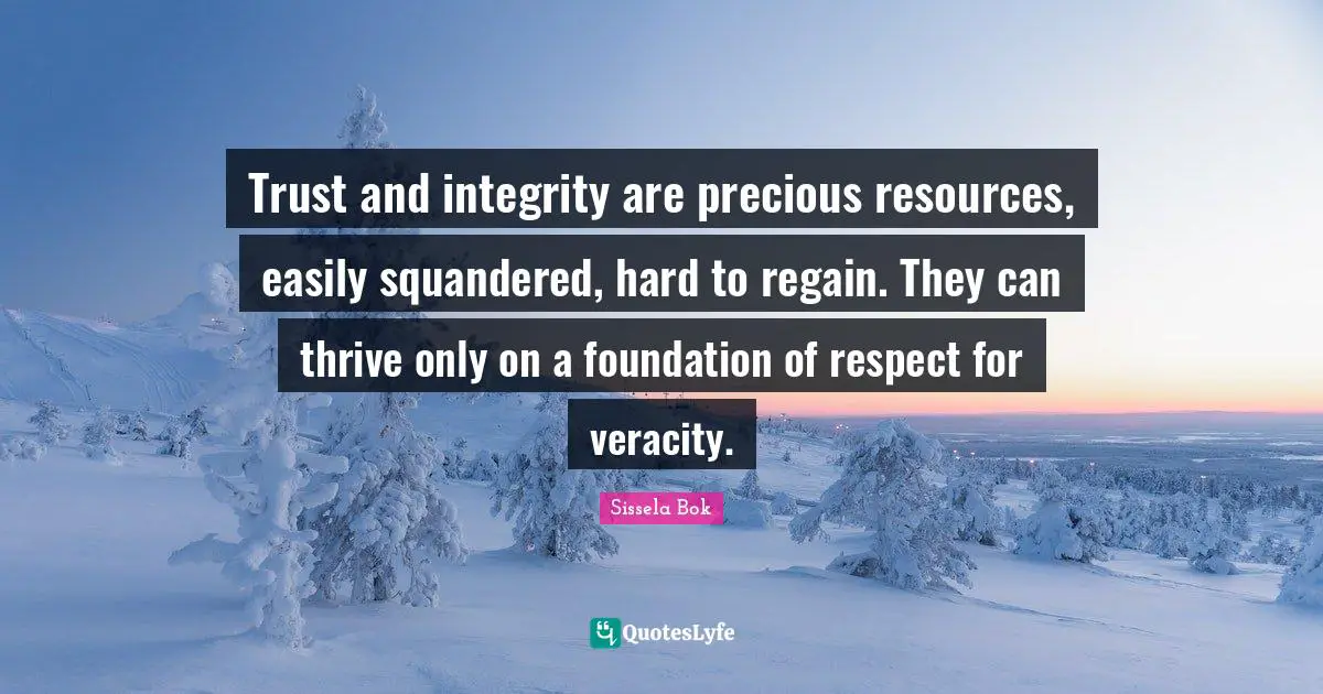 Trust and integrity are precious resources, easily squandered, hard to regain. They can thrive only on a foundation of respect for veracity.