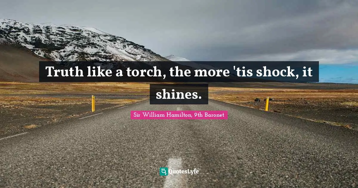 Truth like a torch, the more 'tis shock, it shines.