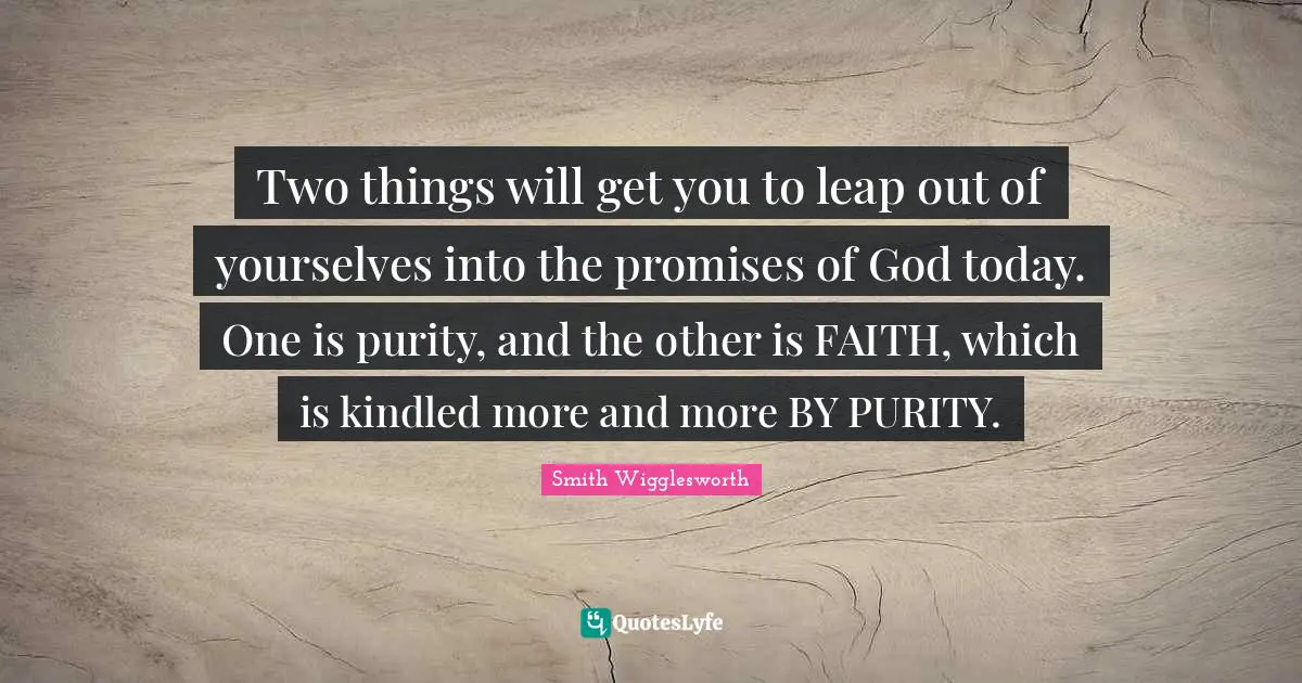 Two things will get you to leap out of yourselves into the promises of God today. One is purity, and the other is FAITH, which is kindled more and more BY PURITY.