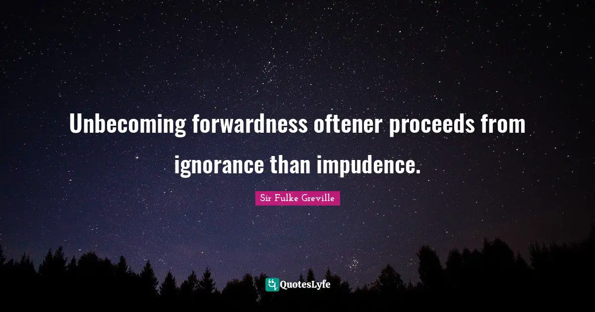 Unbecoming forwardness oftener proceeds from ignorance than impudence.